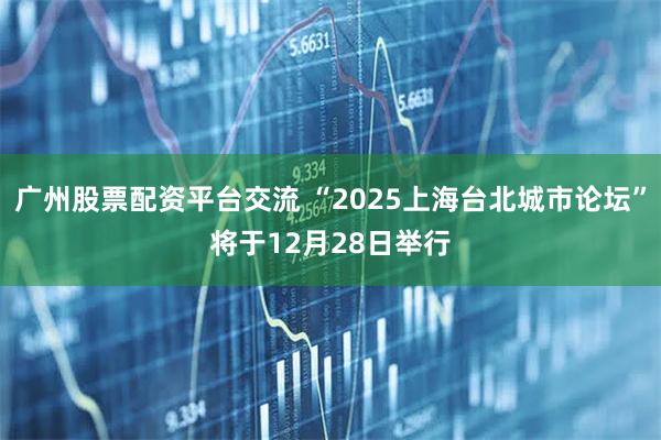 广州股票配资平台交流 “2025上海台北城市论坛”将于12月28日举行