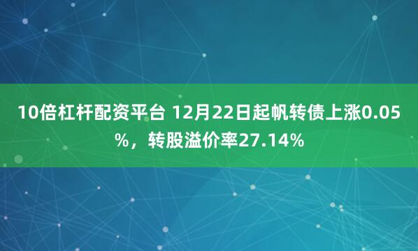 10倍杠杆配资平台 12月22日起帆转债上涨0.05%，转股溢价率27.14%