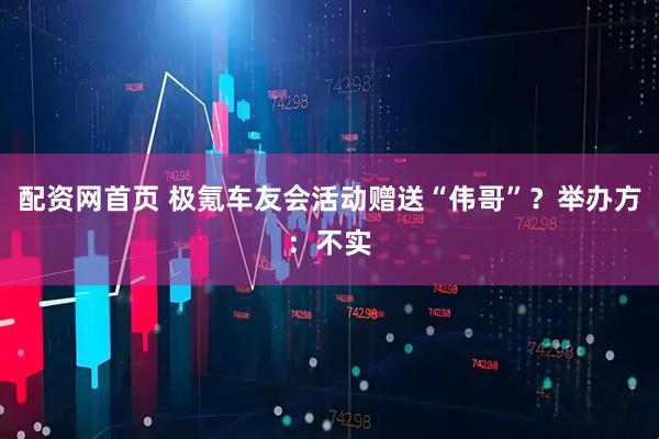 配资网首页 极氪车友会活动赠送“伟哥”？举办方：不实