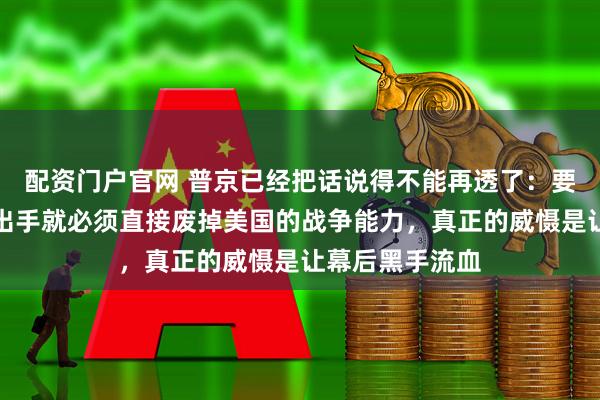 配资门户官网 普京已经把话说得不能再透了：要么不出手，要出手就必须直接废掉美国的战争能力，真正的威慑是让幕后黑手流血