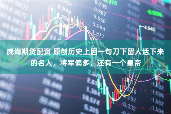 威海期货配资 原创历史上因一句刀下留人活下来的名人，将军偏多，还有一个皇帝