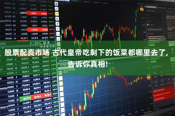 股票配资市场 古代皇帝吃剩下的饭菜都哪里去了, 告诉你真相!