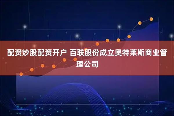 配资炒股配资开户 百联股份成立奥特莱斯商业管理公司