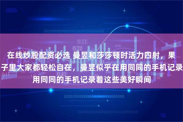 在线炒股配资必选 曼昱和莎莎顿时活力四射，果然没有比赛的日子里大家都轻松自在，曼昱似乎在用同同的手机记录着这些美好瞬间