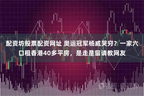 配资坊股票配资网址 奥运冠军杨威哭穷？一家六口租香港40多平房，是走是留请教网友