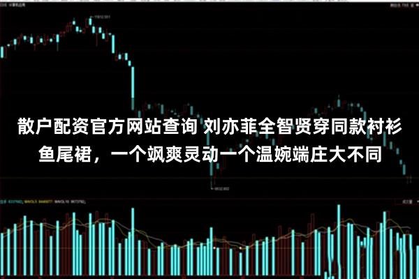 散户配资官方网站查询 刘亦菲全智贤穿同款衬衫鱼尾裙，一个飒爽灵动一个温婉端庄大不同