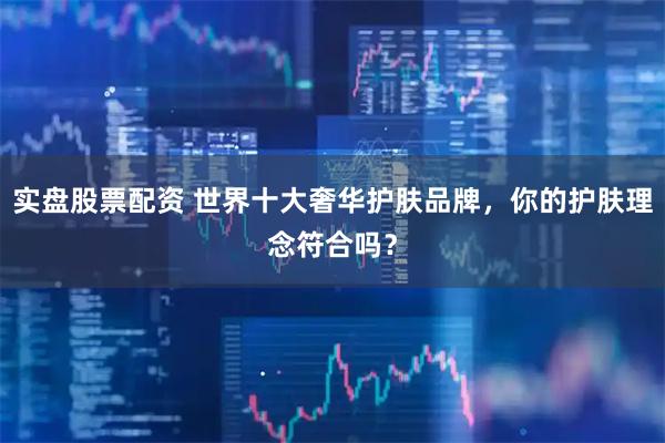 实盘股票配资 世界十大奢华护肤品牌，你的护肤理念符合吗？