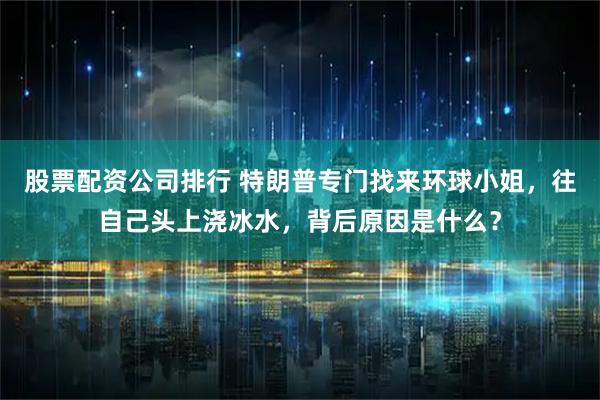 股票配资公司排行 特朗普专门找来环球小姐，往自己头上浇冰水，背后原因是什么？