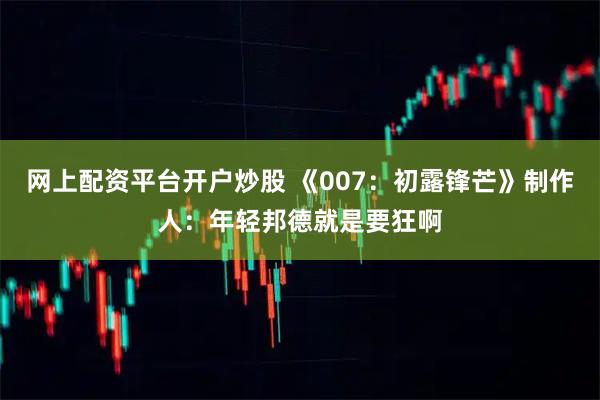 网上配资平台开户炒股 《007：初露锋芒》制作人：年轻邦德就是要狂啊
