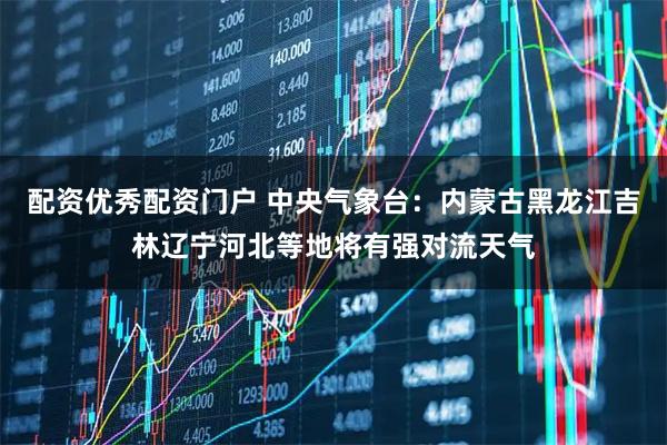 配资优秀配资门户 中央气象台：内蒙古黑龙江吉林辽宁河北等地将有强对流天气