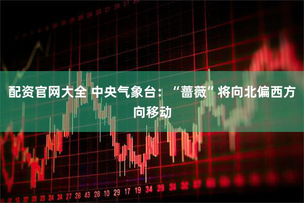 配资官网大全 中央气象台：“蔷薇”将向北偏西方向移动
