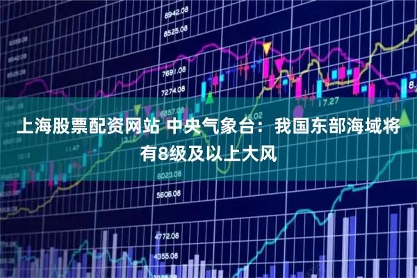 上海股票配资网站 中央气象台：我国东部海域将有8级及以上大风