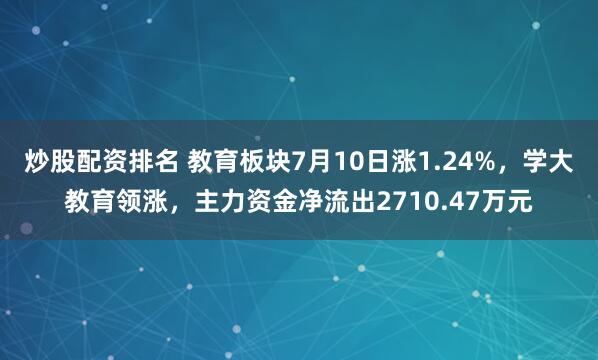 炒股配资排名 教育板块7月10日涨1.24%，学大教育领涨，主力资金净流出2710.47万元