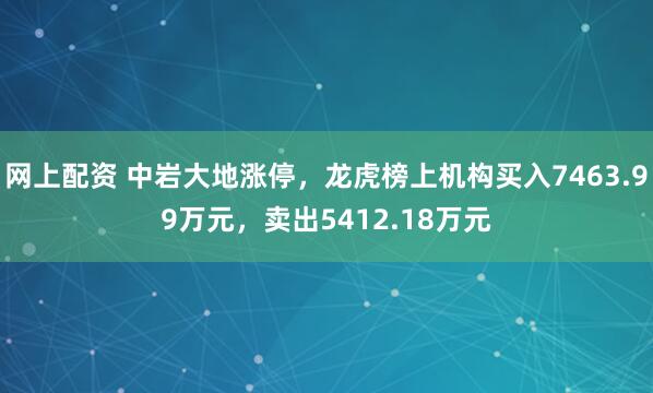 网上配资 中岩大地涨停，龙虎榜上机构买入7463.99万元，卖出5412.18万元
