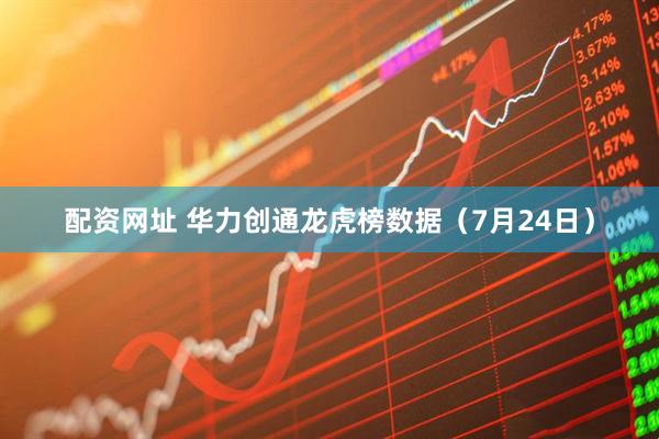 配资网址 华力创通龙虎榜数据（7月24日）